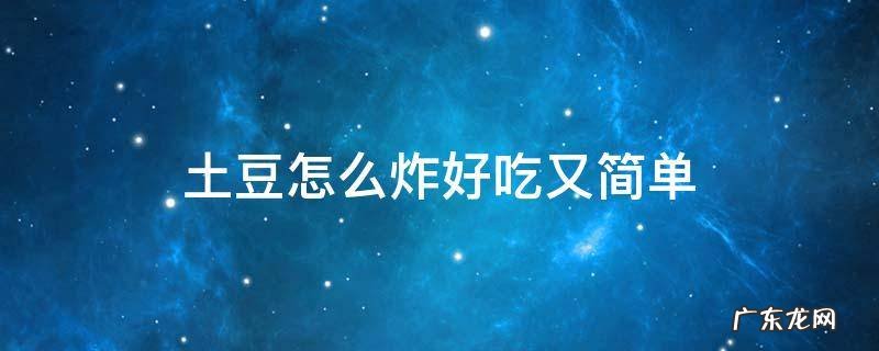 土豆怎么炸好吃又简单又好吃 土豆怎么炸好吃又简单