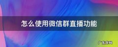 如何使用微信群直播 怎么使用微信群直播功能