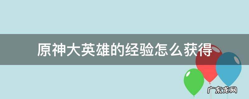 原神大英雄的经验怎么获得 原神大英雄的经验怎么快速获得