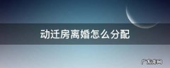 动迁房离婚怎么分配 动迁房离婚后怎么分配