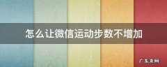 怎么让微信运动步数不增加 怎样能让微信运动步数不增加