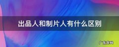 电视剧的出品人和制片人有什么区别 出品人和制片人有什么区别