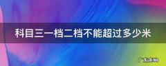 科目三一档二档不能超过多少米用一档转弯会超总距离吗 科目三一档二档不能超过多少米
