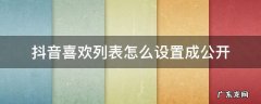 抖音喜欢列表怎么设置成公开最新版 抖音喜欢列表怎么设置成公开