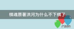 棋魂原著洪河为什么不下棋了 棋魂的洪河怎么了
