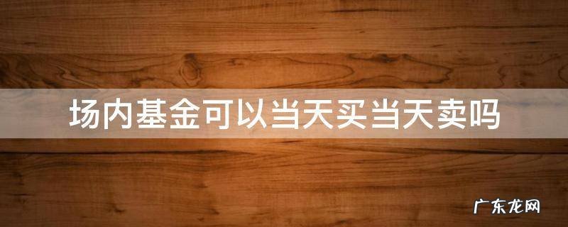 场外基金可以当天买,当天卖吗 场内基金可以当天买当天卖吗
