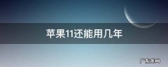 苹果11还能用几年 苹果11还能用几年2022