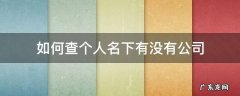 如何查个人名下有没有公司 怎么查人名下有没有公司