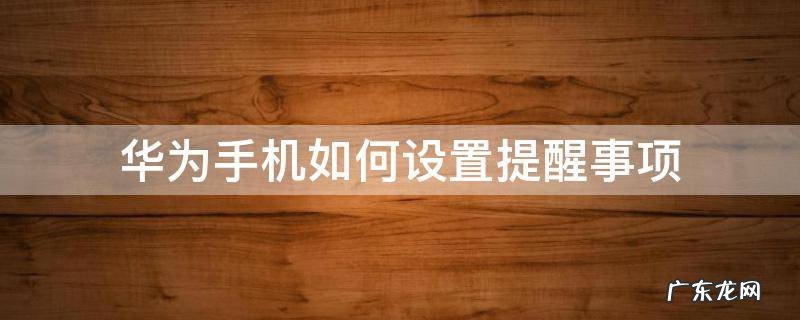 华为手机如何设置提醒事项 华为手机如何设置提醒事项的铃声