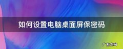 怎么设置电脑桌面屏保密码怎么设置 如何设置电脑桌面屏保密码