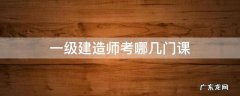一级建造师考哪些课程 一级建造师考哪几门课