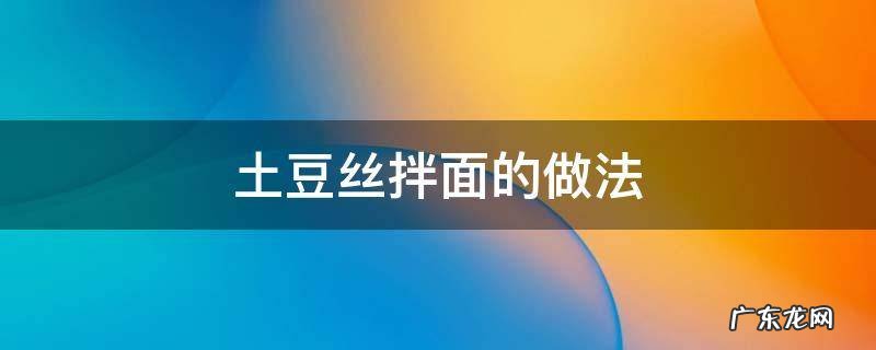 土豆丝拌面的做法大全 土豆丝拌面的做法