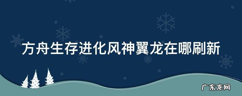 方舟生存进化风神翼龙在哪刷新 方舟生存进化风神翼龙在哪刷新最高