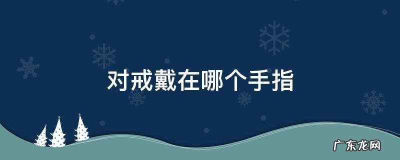 对戒戴在哪个手指 对戒戴在哪个手指上 男