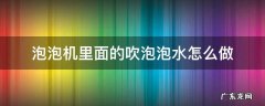 泡泡机怎么吹出泡泡 泡泡机里面的吹泡泡水怎么做