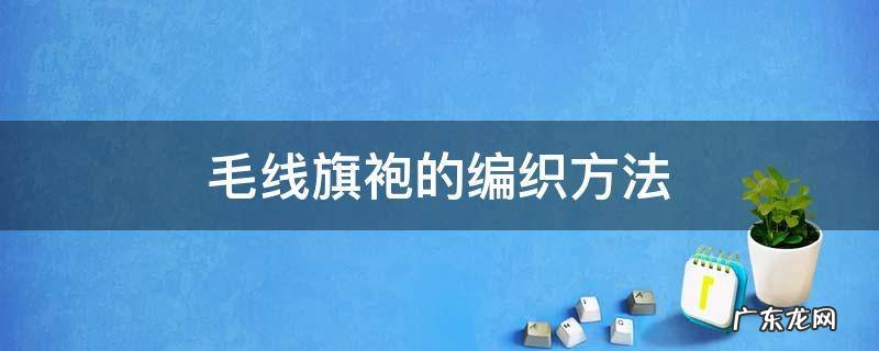 毛线手工编织旗袍的图解 毛线旗袍的编织方法