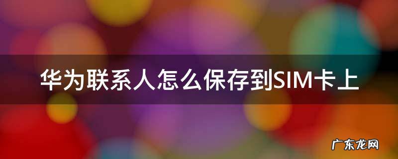 华为手机联系人怎么保存到sim卡里 华为联系人怎么保存到SIM卡上