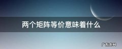 俩个矩阵等价说明什么 两个矩阵等价意味着什么
