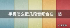 手机怎么把几段音乐合并在一起 手机怎么把几段音频合在一起