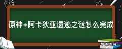 原神 阿卡狄亚遗迹之谜怎么完成