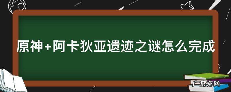 原神 阿卡狄亚遗迹之谜怎么完成