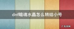 dnf暗魂水晶可以给小号吗 dnf暗魂水晶怎么转给小号