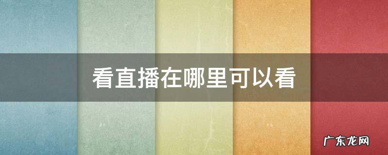 看直播在哪里可以看 看直播在哪里可以看回放