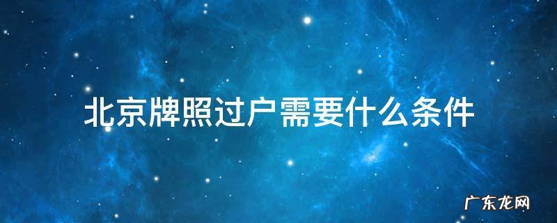 北京牌照怎么过户手续 北京牌照过户需要什么条件