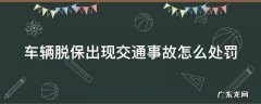 车辆脱保出现交通事故怎么处罚 车子脱保发生事故交警怎么处理呀