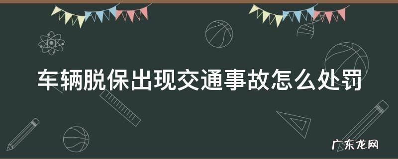车辆脱保出现交通事故怎么处罚 车子脱保发生事故交警怎么处理呀