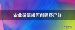 企业微信不能创建客户群 企业微信如何创建客户群