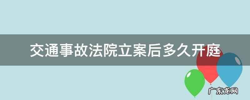 交通事故法院收案后多久开庭 交通事故法院立案后多久开庭