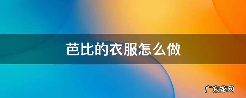 芭比的衣服怎么做 芭比的衣服怎么做简单又好看