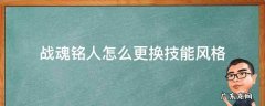 战魂铭人怎么更换技能风格 战魂铭人更改技能风格