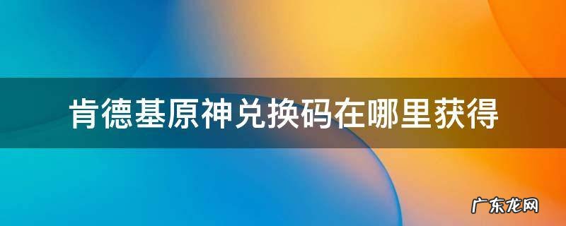 肯德基原神兑换码在哪里获得 如何领取肯德基原神兑换码