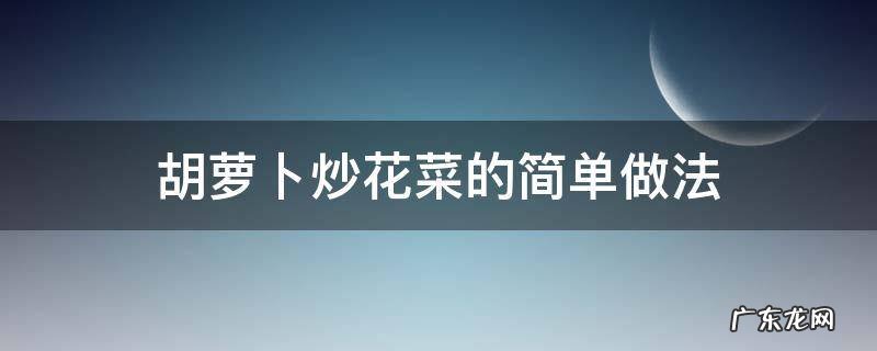 胡萝卜炒花菜的简单做法 胡萝卜炒花菜的家常做法