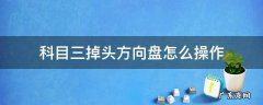 科目三掉头技巧什么时候回方向盘 科目三掉头方向盘怎么操作