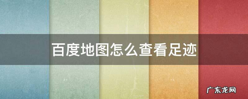 百度地图怎么查看足迹视频 百度地图怎么查看足迹