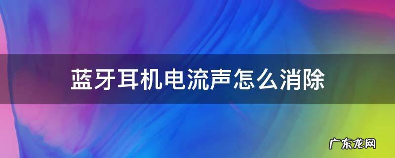 蓝牙耳机电流声怎么消除 蓝牙耳机如何消除电流声