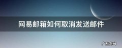 网易邮箱如何取消发送邮件 网易邮箱怎么取消发送邮件