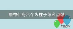 原神仙府六个火柱子怎么点燃 原神仙府五个火柱子怎么点燃