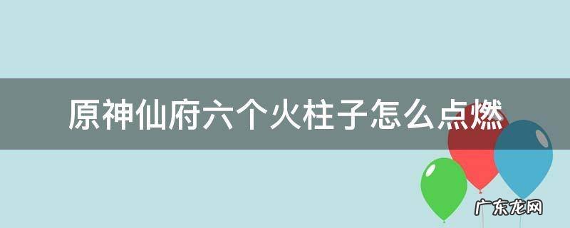 原神仙府六个火柱子怎么点燃 原神仙府五个火柱子怎么点燃