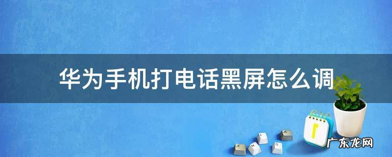 华为手机打电话黑屏怎么调 华为手机打电话的时候黑屏怎么设置