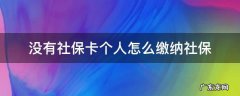 个人缴纳社保有卡没有 没有社保卡个人怎么缴纳社保