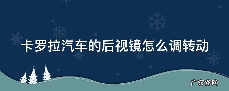 卡罗拉车的后视镜怎么调的 卡罗拉汽车的后视镜怎么调转动