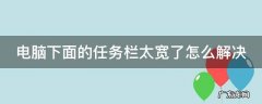 电脑下面的任务栏太宽了怎么解决 电脑下面的任务栏太宽了怎么解决呢