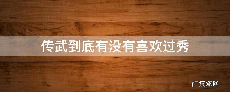 传武到底有没有喜欢过秀 传武为什么不喜欢秀儿
