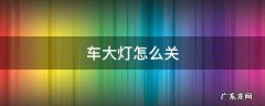 车大灯怎么关 自动挡汽车大灯怎么关