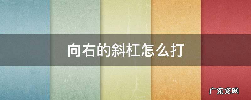 向右的斜杠怎么打 向右的斜杠怎么打手机