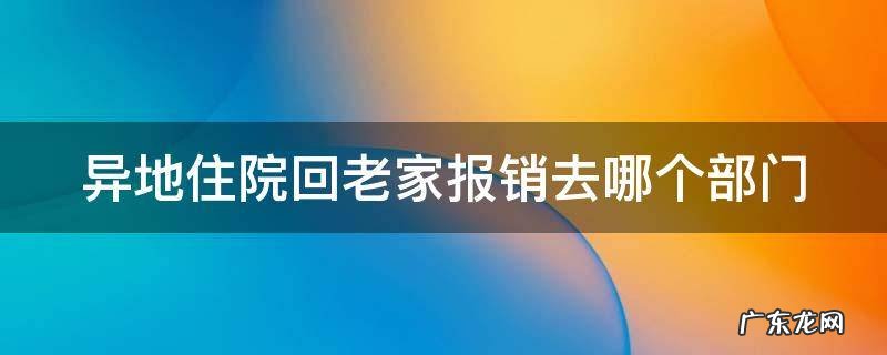 异地住院回老家报销是在哪里报 异地住院回老家报销去哪个部门